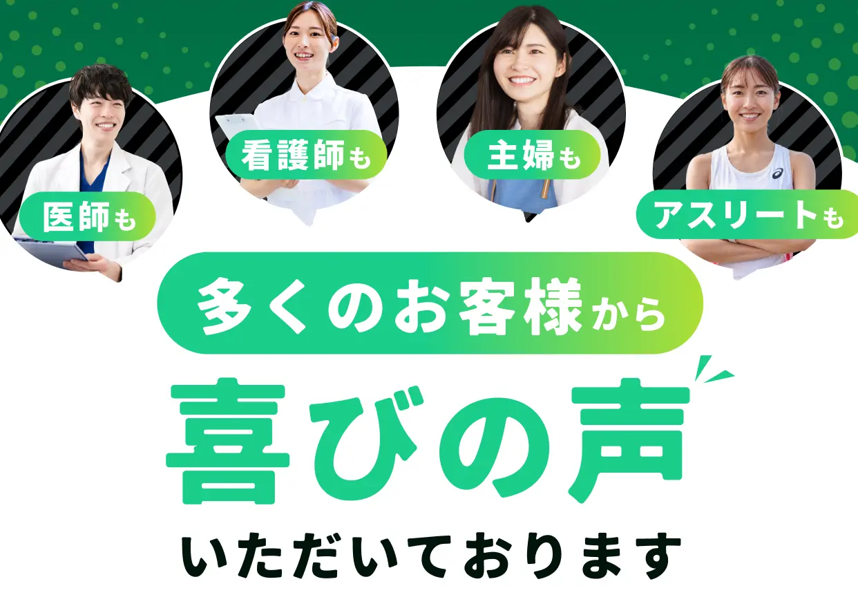 医師も 看護師も 主婦も アスリートも 多くのお客様から喜びの声いただいております