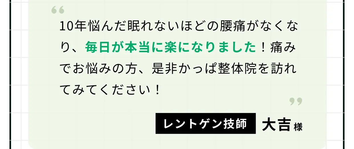 10年悩んだ眠れないほどの腰痛がなくなり、毎日が本当に楽になりました！ 痛みでお悩みの方、是非かっぱ整体院を訪れてみてください！ レントゲン技師 大吉様