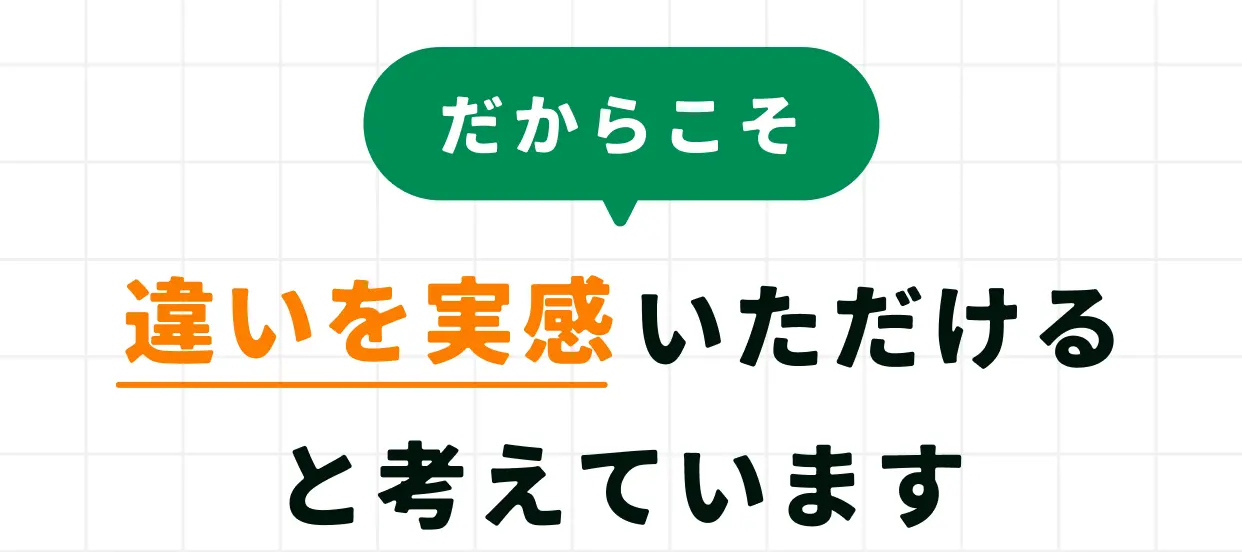 だからこそ 違いを実感いただけると考えています
