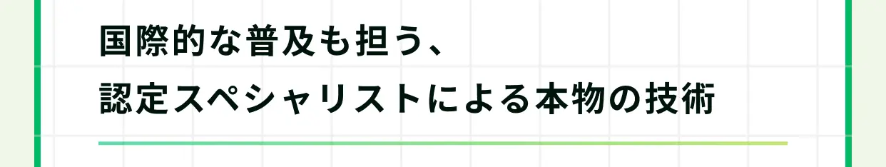 国際的な普及も担う、認定スペシャリストによる本物の技術