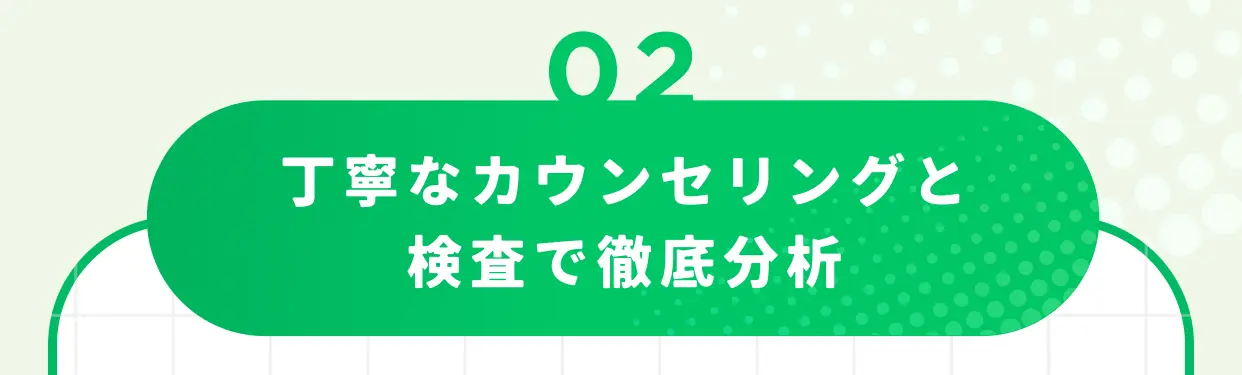 02 丁寧なカウンセリングと検査で徹底分析